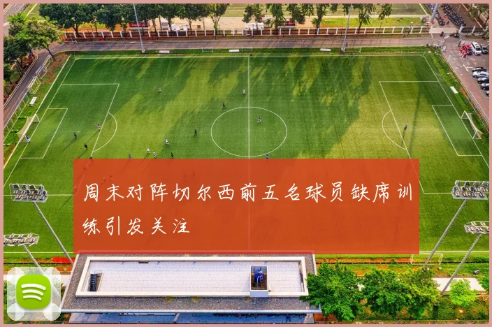 周末对阵切尔西前五名球员缺席训练引发关注