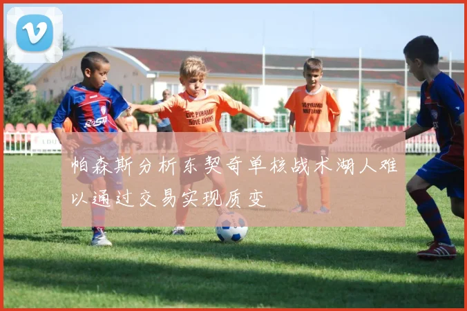 帕森斯分析东契奇单核战术湖人难以通过交易实现质变