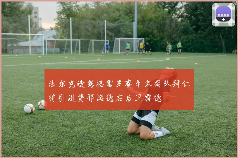 法尔克透露格雷罗赛季末离队拜仁将引进费耶诺德右后卫雷德