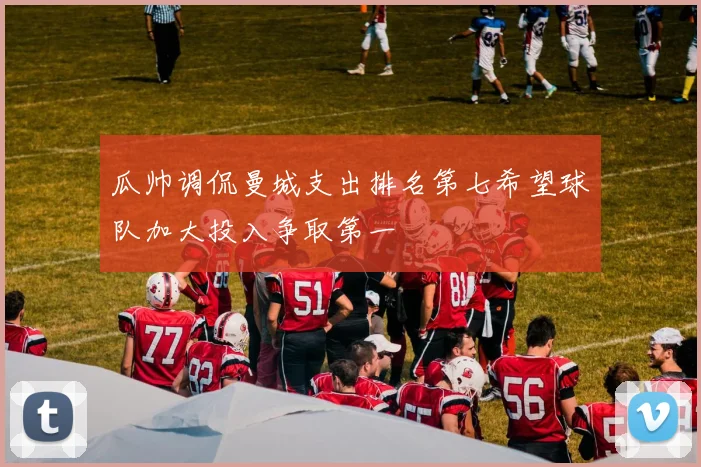 瓜帅调侃曼城支出排名第七希望球队加大投入争取第一