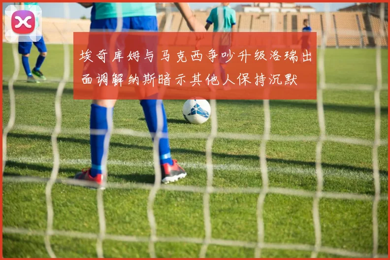 埃奇库姆与马克西争吵升级洛瑞出面调解纳斯暗示其他人保持沉默