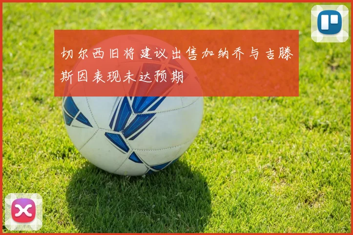 切尔西旧将建议出售加纳乔与吉滕斯因表现未达预期
