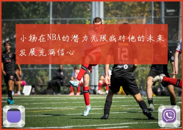 小杨在NBA的潜力无限我对他的未来发展充满信心