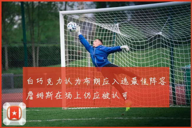 白巧克力认为布朗应入选最佳阵容詹姆斯在场上仍应被认可