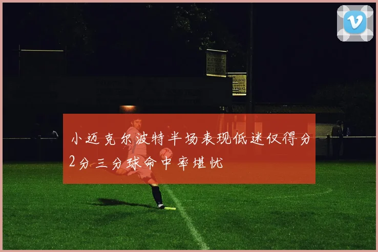 小迈克尔波特半场表现低迷仅得分2分三分球命中率堪忧