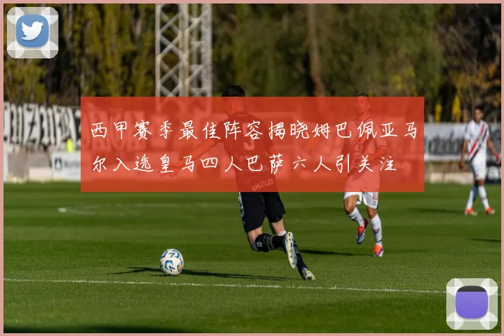 西甲赛季最佳阵容揭晓姆巴佩亚马尔入选皇马四人巴萨六人引关注