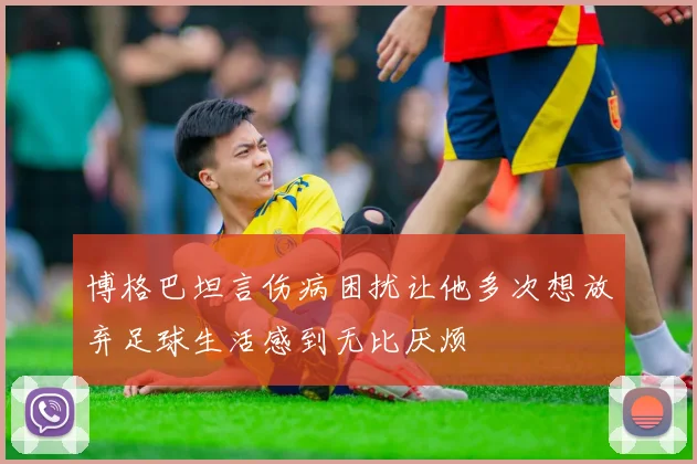 博格巴坦言伤病困扰让他多次想放弃足球生活感到无比厌烦