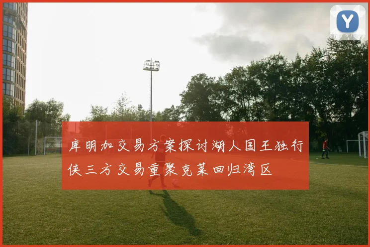 库明加交易方案探讨湖人国王独行侠三方交易重聚克莱回归湾区