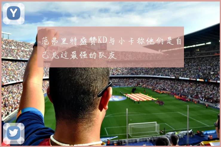 范弗里特盛赞KD与小卡称他们是自己见过最强的队友