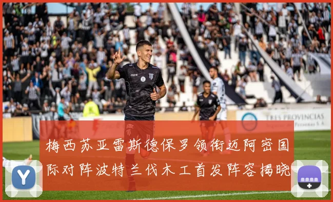 梅西苏亚雷斯德保罗领衔迈阿密国际对阵波特兰伐木工首发阵容揭晓