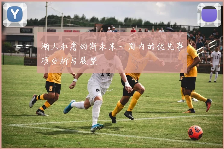 湖人和詹姆斯未来一周内的优先事项分析与展望