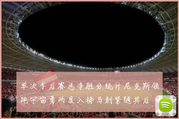 单次季后赛总净胜分统计尼克斯领跑宇宙勇两度入榜马刺紧随其后