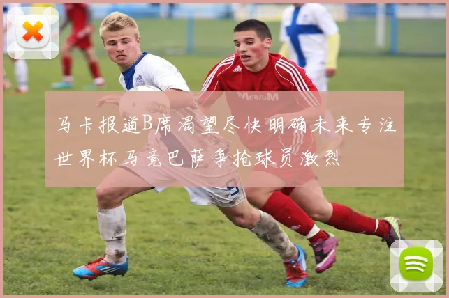 马卡报道B席渴望尽快明确未来专注世界杯马竞巴萨争抢球员激烈