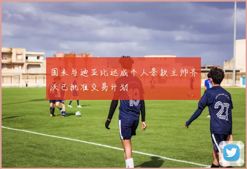 国米与迪亚比达成个人条款主帅齐沃已批准交易计划