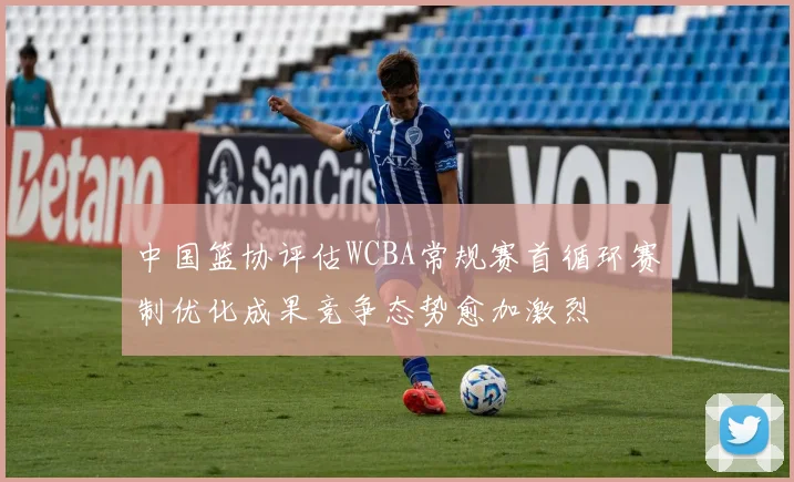 中国篮协评估WCBA常规赛首循环赛制优化成果竞争态势愈加激烈