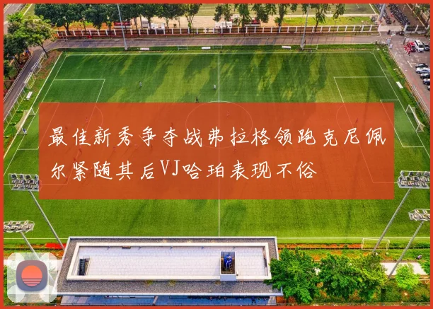最佳新秀争夺战弗拉格领跑克尼佩尔紧随其后VJ哈珀表现不俗